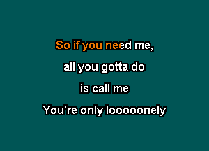 So ifyou need me,
all you gotta do

is call me

You're only looooonely