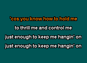 'cos you know how to hold me
to thrill me and control me
just enough to keep me hangin' on

just enough to keep me hangin' on