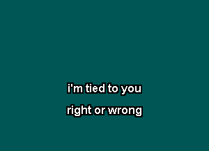 i'm tied to you

right or wrong