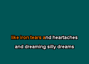 like iron tears and heartaches

and dreaming silly dreams