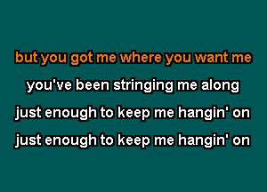 but you got me where you want me
you've been stringing me along
just enough to keep me hangin' on

just enough to keep me hangin' on