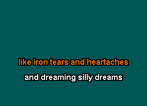 like iron tears and heartaches

and dreaming silly dreams