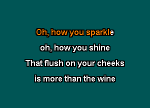 Oh, how you sparkle

oh, how you shine

That flush on your cheeks

is more than the wine
