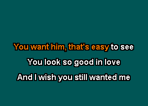 You want him, that's easy to see

You look so good in love

And I wish you still wanted me