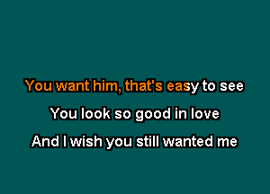 You want him, that's easy to see

You look so good in love

And I wish you still wanted me