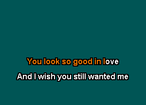 You look so good in love

And I wish you still wanted me