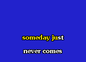 someday just

never comes