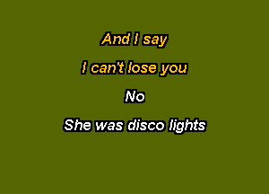 And I say
I can't lose you

No

She was disco lights