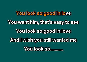 You look so good in love

You want him, that's easy to see

You look so good in love
And lwish you still wanted me

You look so ...........