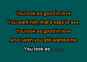 You look so good in love

You want him, that's easy to see

You look so good in love
And lwish you still wanted me

You look so ...........