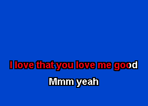 llove that you love me good

Mmm yeah