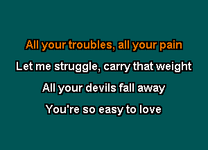 All your troubles, all your pain

Let me struggle, carry that weight

All your devils fall away

You're so easy to love