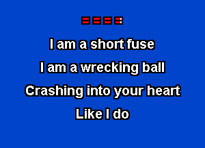 I am a short fuse
I am a wrecking ball

Crashing into your heart
Like I do