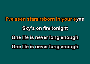 I've seen stars reborn in your eyes
Sky's on fire tonight

One life is never long enough

One life is never long enough
