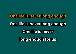 One life is never long enough
One life is never long enough

One life is never

long enough for us