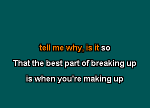 tell me why, is it so

That the best part of breaking up

is when you're making up