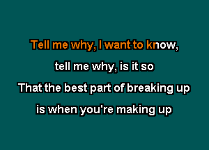 Tell me why, lwant to know,

tell me why, is it so

That the best part of breaking up

is when you're making up