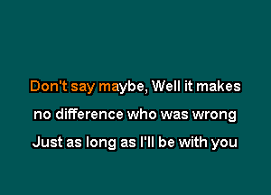 Don't say maybe, Well it makes

no difference who was wrong

Just as long as I'll be with you