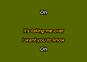 It's taking me over

I want you to know

Oh