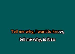 Tell me why, I want to know,

tell me why. is it so