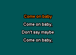 Come on baby

Come on baby,

Don't say maybe

Come on baby,