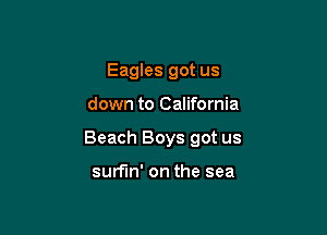 Eagles got us

down to California

Beach Boys got us

surfin' on the sea