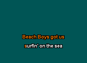Beach Boys got us

surfin' on the sea