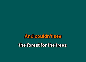 And couldn't see

the forest for the trees