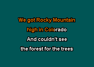 We got Rocky Mountain

high in Colorado
And couldn't see

the forest for the trees