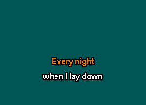 Every night

when I lay down