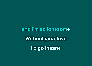 and I'm so lonesome

Without your love

I'd go insane