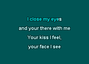 I close my eyes

and your there with me

Your kiss I feel,

your face I see