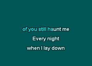 of you still haunt me

Every night

when I lay down