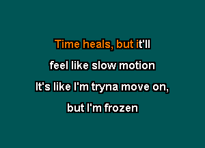 Time heals, but it'll

feel like slow motion

It's like I'm tryna move on,

but I'm frozen