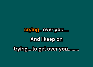 crying. over you....

And I keep on

trying... to get over you .........