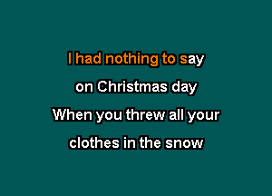 I had nothing to say

on Christmas day

When you threw all your

clothes in the snow