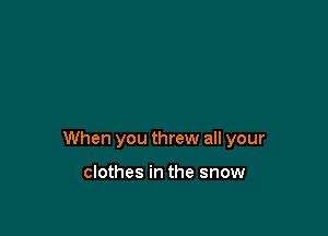 When you threw all your

clothes in the snow