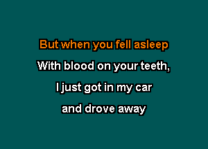 But when you fell asleep

With blood on your teeth,

ljust got in my car

and drove away
