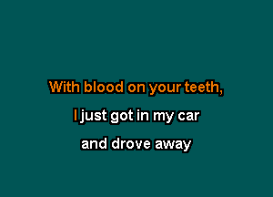 With blood on your teeth,

ljust got in my car

and drove away