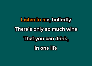Listen to me, butterfly

There's only so much wine
That you can drink,

in one life
