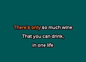 There's only so much wine

That you can drink,

in one life