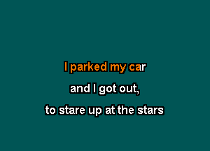 I parked my car

and I got out,

to stare up at the stars