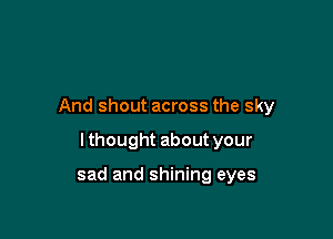 And shout across the sky

I thought about your

sad and shining eyes