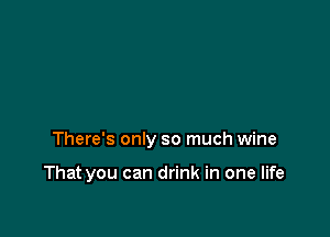There's only so much wine

That you can drink in one life