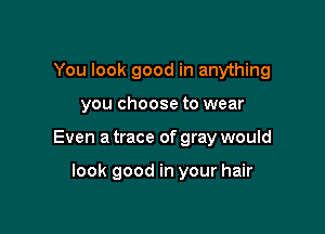 You look good in anything

you choose to wear
Even a trace of gray would

look good in your hair