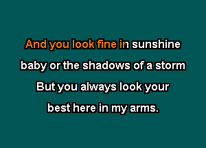And you look fme in sunshine

baby or the shadows of a storm

But you always look your

best here in my arms.