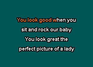 You look good when you
sit and rock our baby

You look great the

perfect picture of a lady