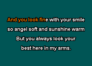 And you look fine with your smile
so angel soft and sunshine warm
But you always look your

best here in my arms.