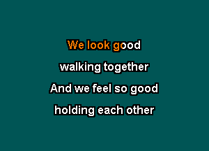 We look good
walking together

And we feel so good

holding each other