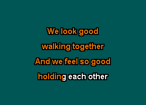 We look good
walking together

And we feel so good

holding each other